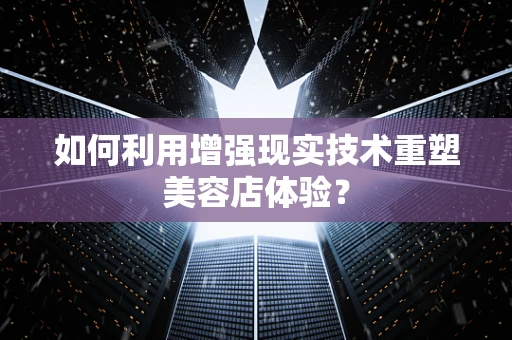 如何利用增强现实技术重塑美容店体验？