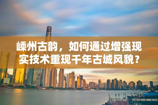 嵊州古韵，如何通过增强现实技术重现千年古城风貌？