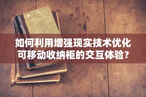 如何利用增强现实技术优化可移动收纳柜的交互体验？