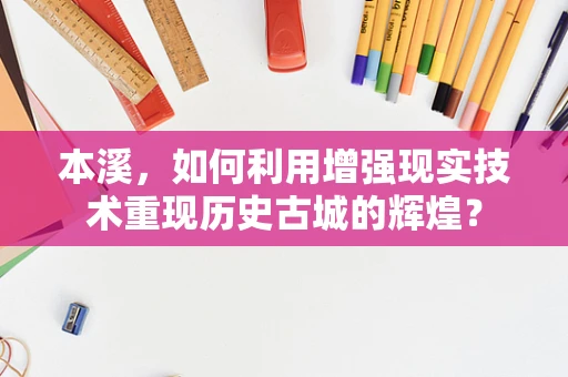 本溪，如何利用增强现实技术重现历史古城的辉煌？