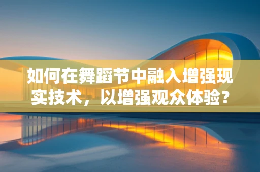 如何在舞蹈节中融入增强现实技术，以增强观众体验？