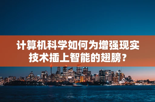 计算机科学如何为增强现实技术插上智能的翅膀？