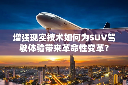 增强现实技术如何为SUV驾驶体验带来革命性变革？