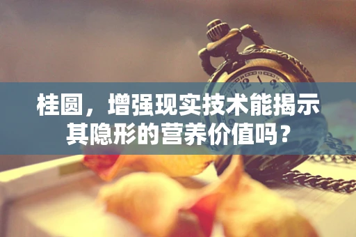 桂圆，增强现实技术能揭示其隐形的营养价值吗？