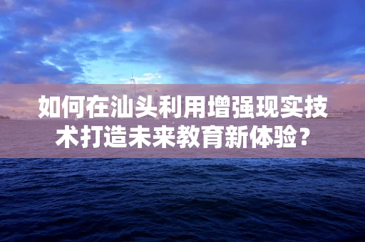 如何在汕头利用增强现实技术打造未来教育新体验？