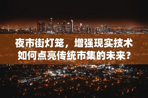 夜市街灯笼，增强现实技术如何点亮传统市集的未来？