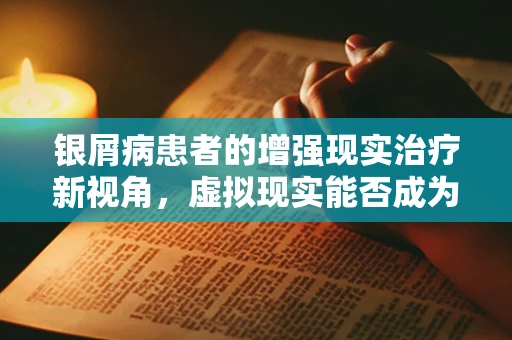 银屑病患者的增强现实治疗新视角，虚拟现实能否成为缓解病情的良药？