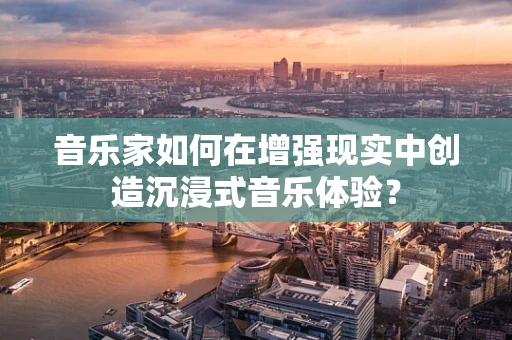 音乐家如何在增强现实中创造沉浸式音乐体验？