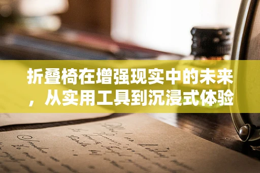 折叠椅在增强现实中的未来，从实用工具到沉浸式体验的桥梁？
