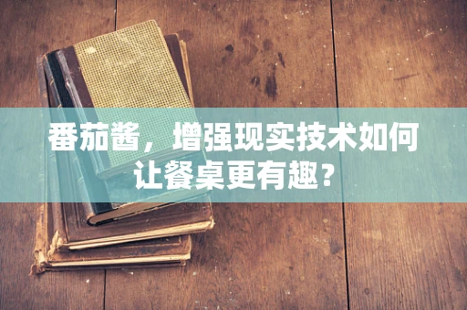 番茄酱，增强现实技术如何让餐桌更有趣？