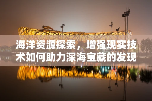 海洋资源探索，增强现实技术如何助力深海宝藏的发现？
