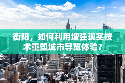 衡阳，如何利用增强现实技术重塑城市导览体验？