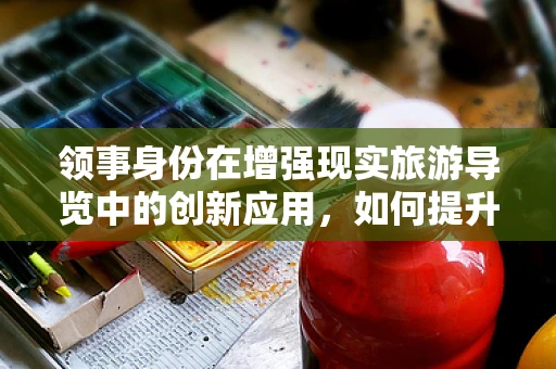 领事身份在增强现实旅游导览中的创新应用，如何提升用户体验？
