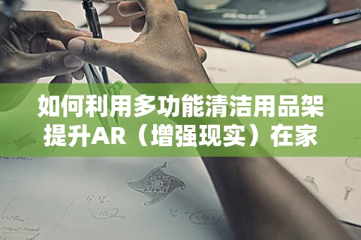 如何利用多功能清洁用品架提升AR（增强现实）在家庭清洁中的体验？
