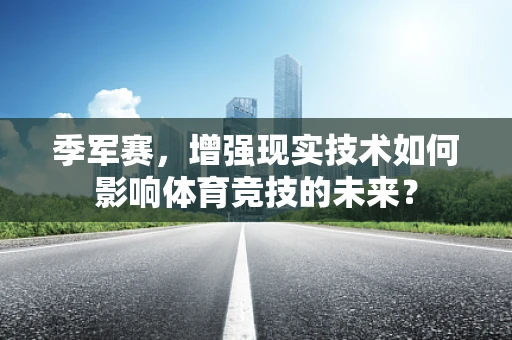季军赛，增强现实技术如何影响体育竞技的未来？