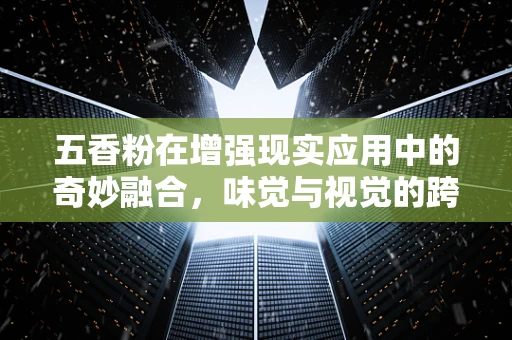 五香粉在增强现实应用中的奇妙融合，味觉与视觉的跨界体验？