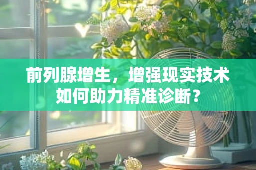 前列腺增生，增强现实技术如何助力精准诊断？