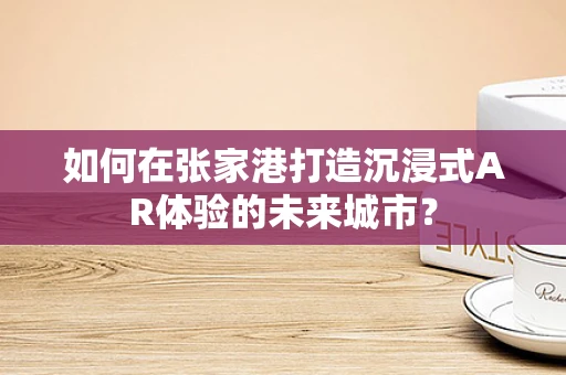 如何在张家港打造沉浸式AR体验的未来城市？