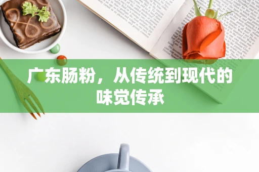 广东肠粉，从传统到现代的味觉传承