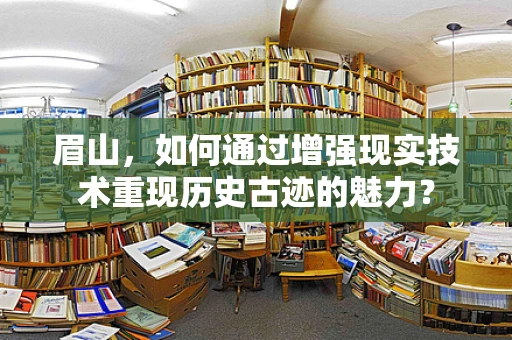 眉山，如何通过增强现实技术重现历史古迹的魅力？
