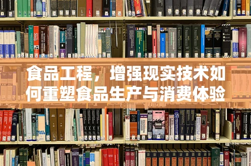 食品工程，增强现实技术如何重塑食品生产与消费体验？