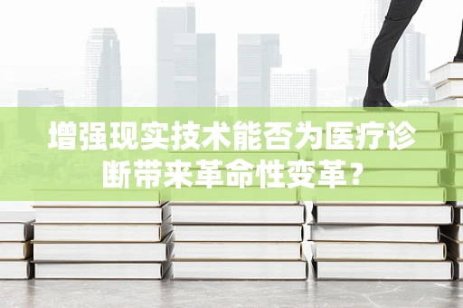 增强现实技术能否为医疗诊断带来革命性变革？