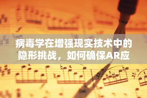 病毒学在增强现实技术中的隐形挑战，如何确保AR应用的安全无虞？