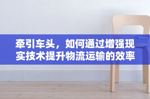 牵引车头，如何通过增强现实技术提升物流运输的效率与安全？