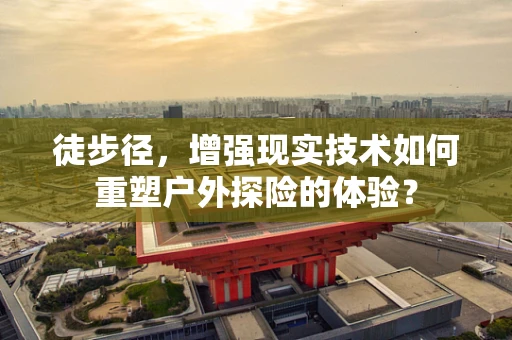 徒步径，增强现实技术如何重塑户外探险的体验？