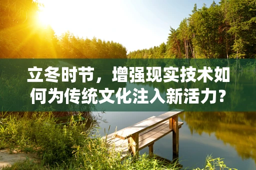 立冬时节，增强现实技术如何为传统文化注入新活力？