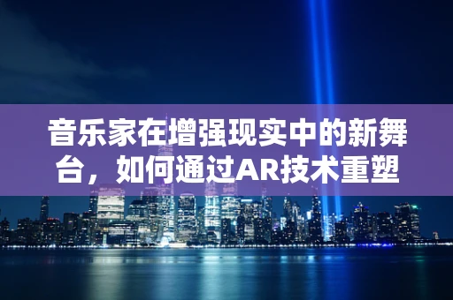 音乐家在增强现实中的新舞台，如何通过AR技术重塑音乐体验？