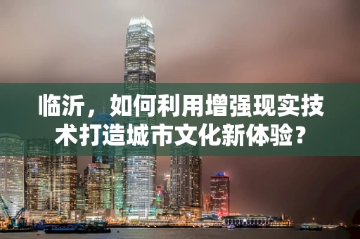 临沂，如何利用增强现实技术打造城市文化新体验？