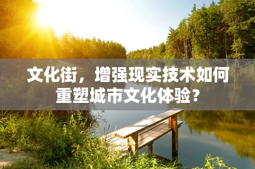 文化街，增强现实技术如何重塑城市文化体验？