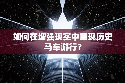 如何在增强现实中重现历史马车游行？