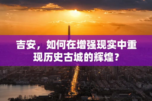 吉安，如何在增强现实中重现历史古城的辉煌？