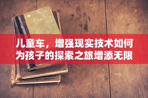 儿童车，增强现实技术如何为孩子的探索之旅增添无限可能？