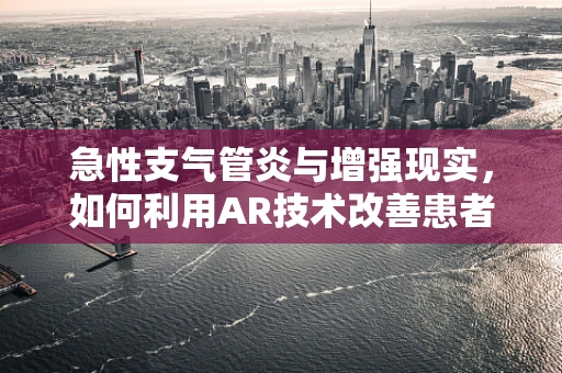 急性支气管炎与增强现实，如何利用AR技术改善患者体验与治疗过程？