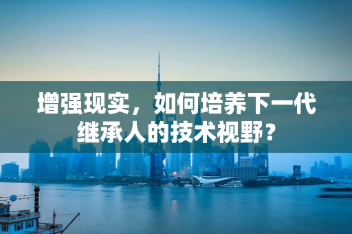 增强现实，如何培养下一代继承人的技术视野？