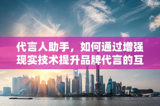 代言人助手，如何通过增强现实技术提升品牌代言的互动体验？