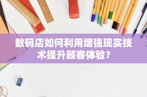 数码店如何利用增强现实技术提升顾客体验？