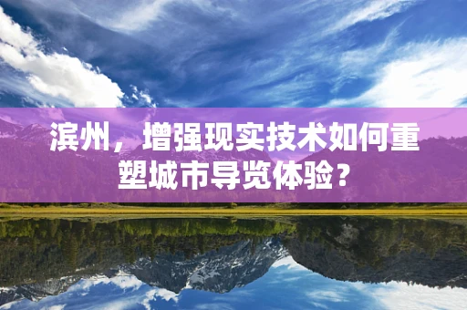 滨州，增强现实技术如何重塑城市导览体验？