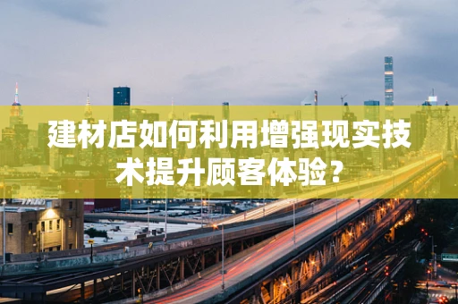 建材店如何利用增强现实技术提升顾客体验？