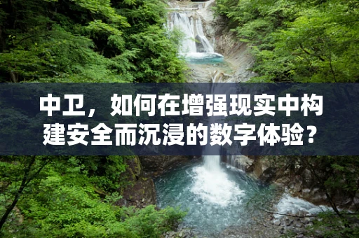 中卫，如何在增强现实中构建安全而沉浸的数字体验？