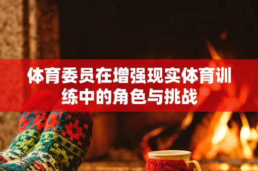 体育委员在增强现实体育训练中的角色与挑战