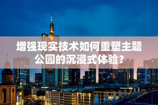 增强现实技术如何重塑主题公园的沉浸式体验？