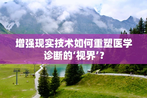 增强现实技术如何重塑医学诊断的‘视界’？