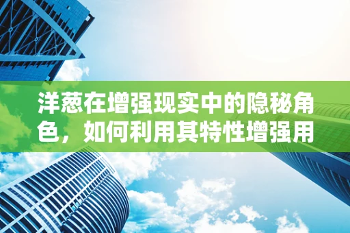 洋葱在增强现实中的隐秘角色，如何利用其特性增强用户体验？