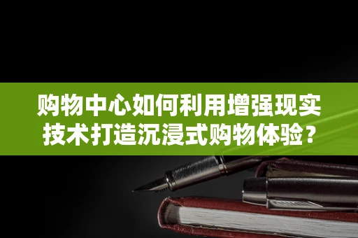 购物中心如何利用增强现实技术打造沉浸式购物体验？
