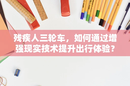 残疾人三轮车，如何通过增强现实技术提升出行体验？