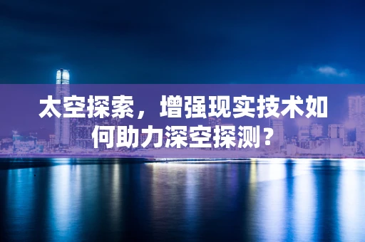 太空探索，增强现实技术如何助力深空探测？